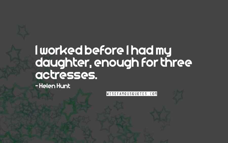 Helen Hunt Quotes: I worked before I had my daughter, enough for three actresses.