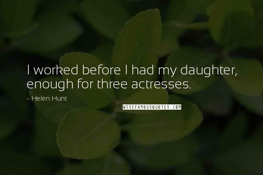 Helen Hunt Quotes: I worked before I had my daughter, enough for three actresses.