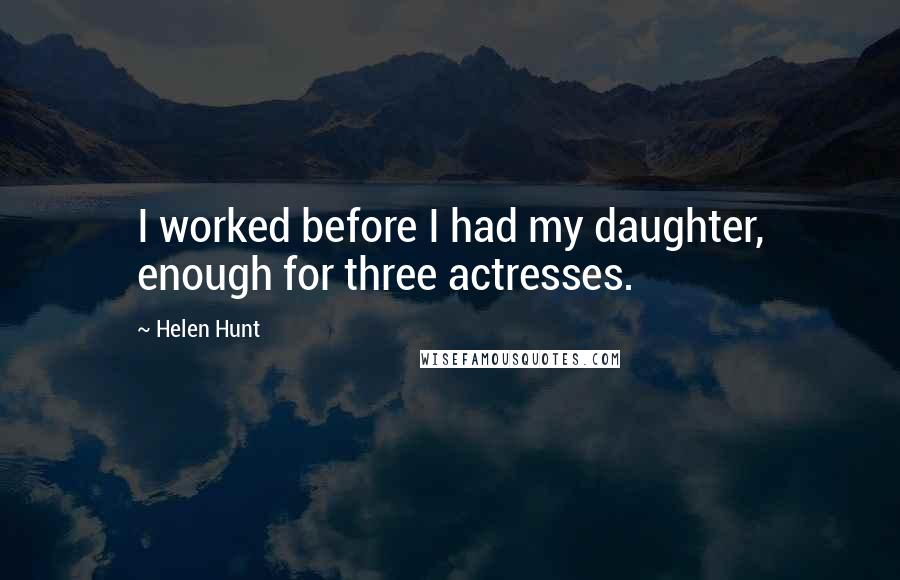 Helen Hunt Quotes: I worked before I had my daughter, enough for three actresses.