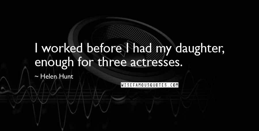 Helen Hunt Quotes: I worked before I had my daughter, enough for three actresses.