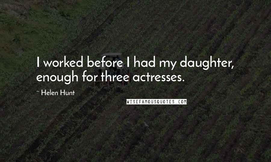 Helen Hunt Quotes: I worked before I had my daughter, enough for three actresses.