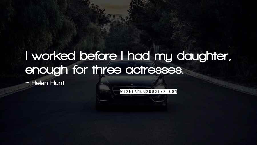 Helen Hunt Quotes: I worked before I had my daughter, enough for three actresses.