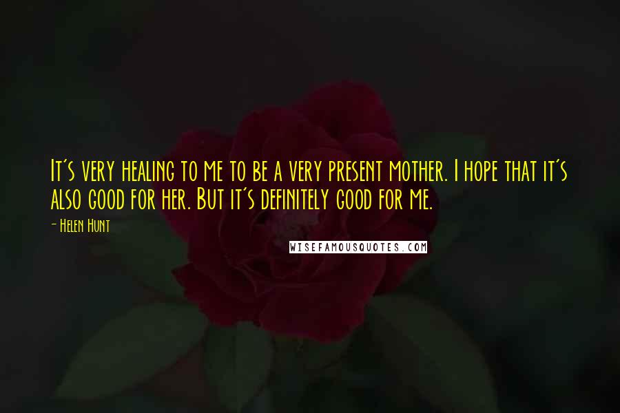 Helen Hunt Quotes: It's very healing to me to be a very present mother. I hope that it's also good for her. But it's definitely good for me.