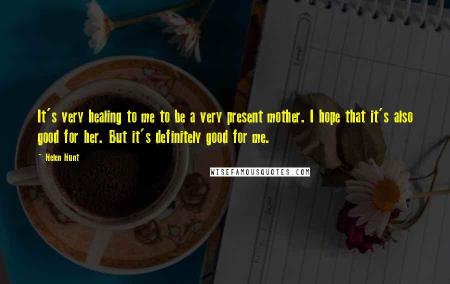 Helen Hunt Quotes: It's very healing to me to be a very present mother. I hope that it's also good for her. But it's definitely good for me.