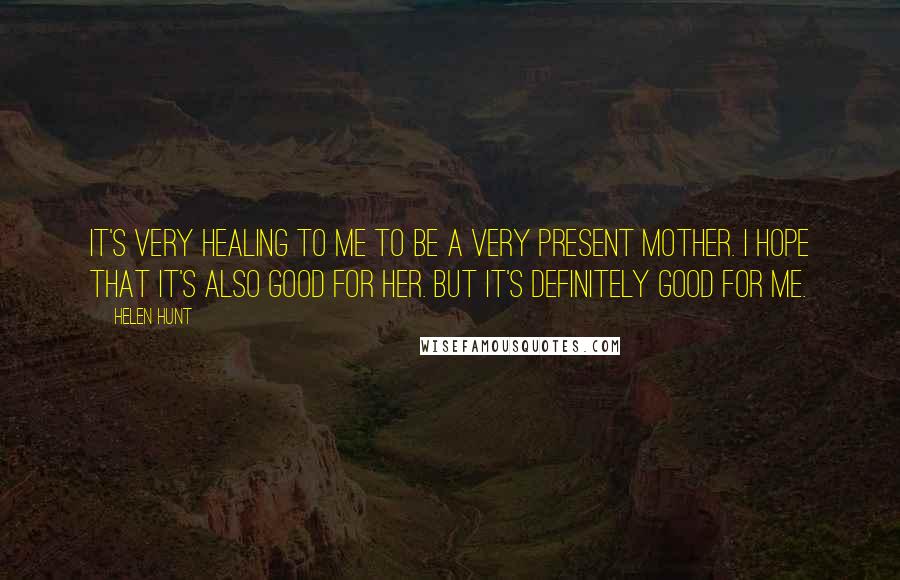 Helen Hunt Quotes: It's very healing to me to be a very present mother. I hope that it's also good for her. But it's definitely good for me.