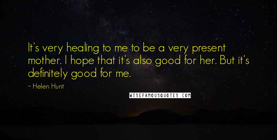 Helen Hunt Quotes: It's very healing to me to be a very present mother. I hope that it's also good for her. But it's definitely good for me.