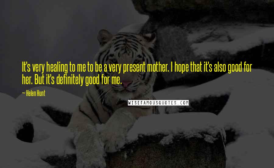 Helen Hunt Quotes: It's very healing to me to be a very present mother. I hope that it's also good for her. But it's definitely good for me.