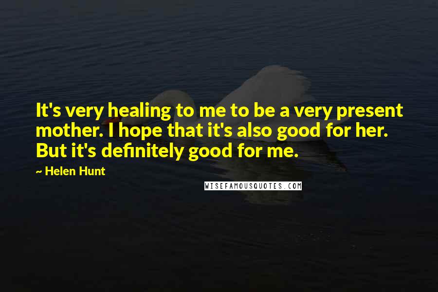 Helen Hunt Quotes: It's very healing to me to be a very present mother. I hope that it's also good for her. But it's definitely good for me.