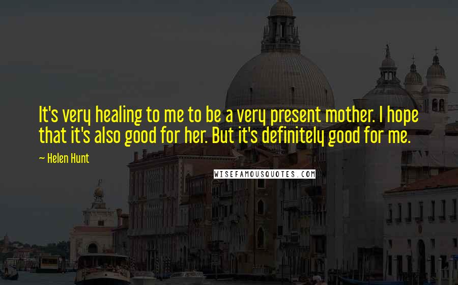 Helen Hunt Quotes: It's very healing to me to be a very present mother. I hope that it's also good for her. But it's definitely good for me.