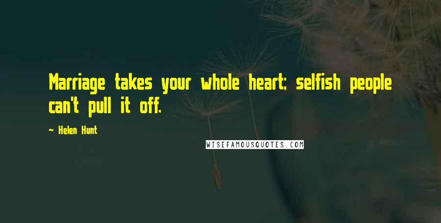 Helen Hunt Quotes: Marriage takes your whole heart; selfish people can't pull it off.