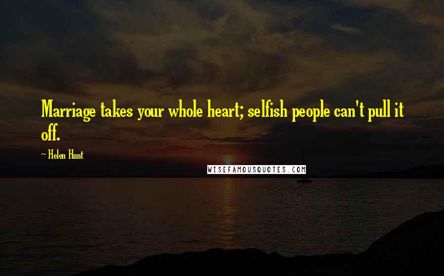 Helen Hunt Quotes: Marriage takes your whole heart; selfish people can't pull it off.