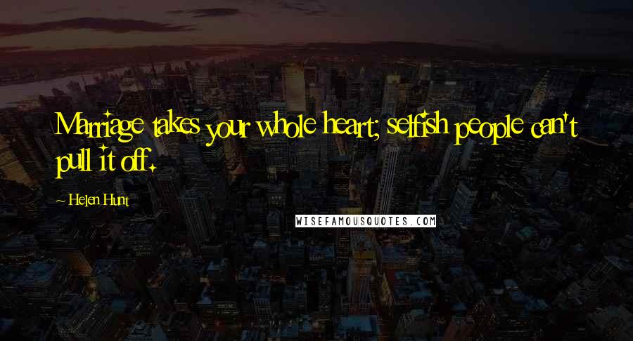 Helen Hunt Quotes: Marriage takes your whole heart; selfish people can't pull it off.