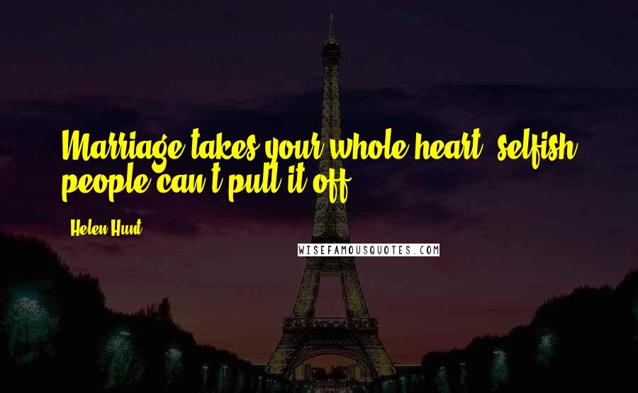 Helen Hunt Quotes: Marriage takes your whole heart; selfish people can't pull it off.