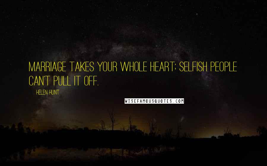 Helen Hunt Quotes: Marriage takes your whole heart; selfish people can't pull it off.