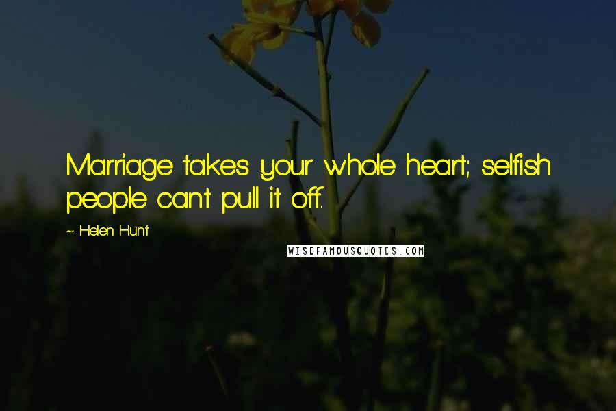 Helen Hunt Quotes: Marriage takes your whole heart; selfish people can't pull it off.