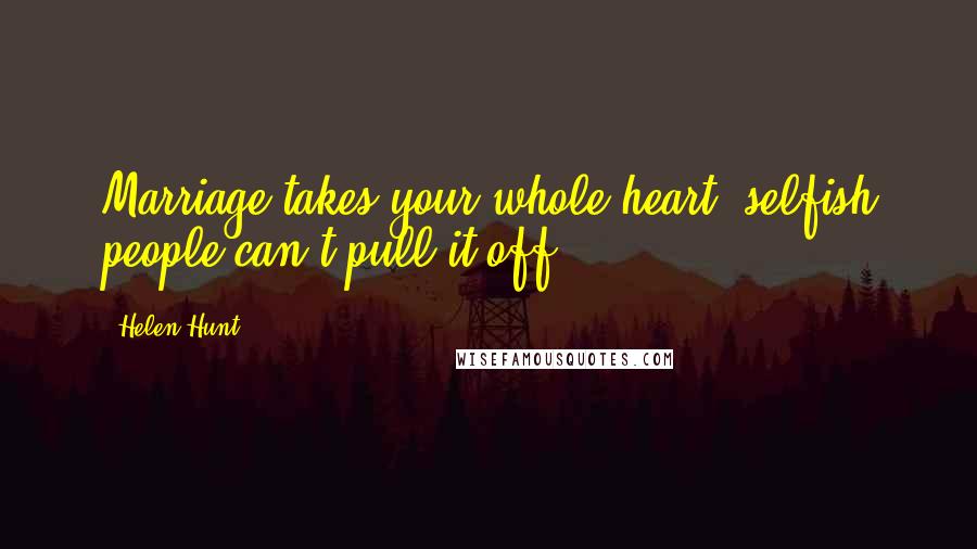 Helen Hunt Quotes: Marriage takes your whole heart; selfish people can't pull it off.