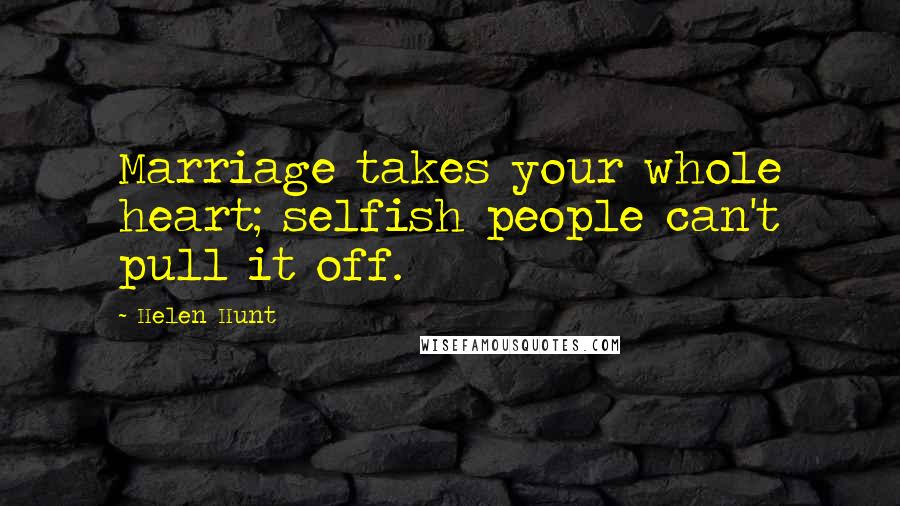 Helen Hunt Quotes: Marriage takes your whole heart; selfish people can't pull it off.