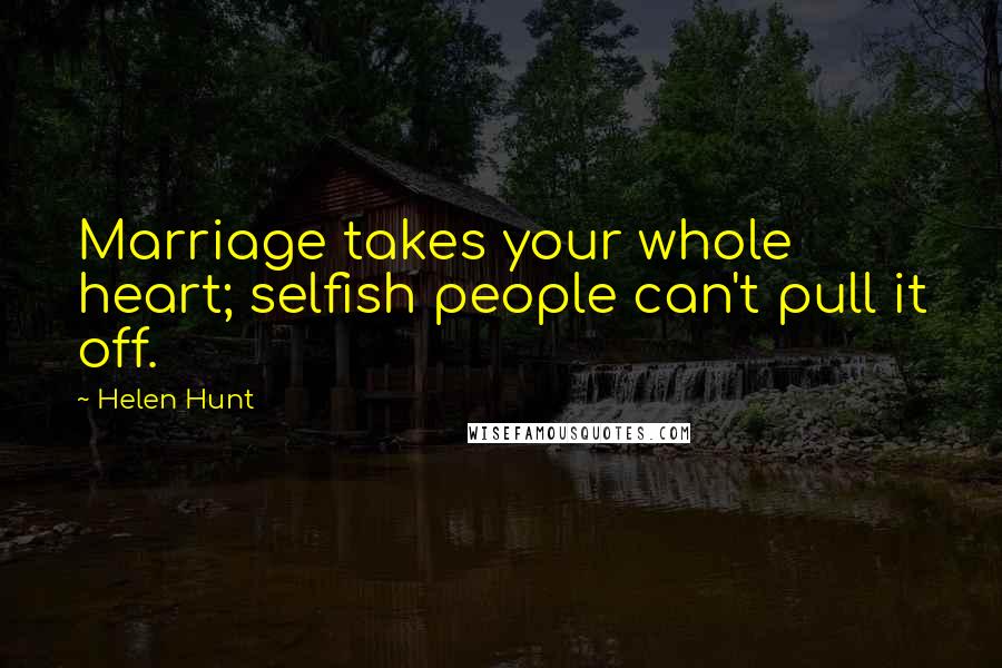 Helen Hunt Quotes: Marriage takes your whole heart; selfish people can't pull it off.