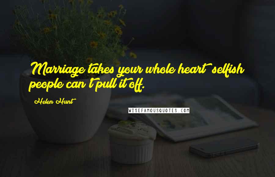 Helen Hunt Quotes: Marriage takes your whole heart; selfish people can't pull it off.