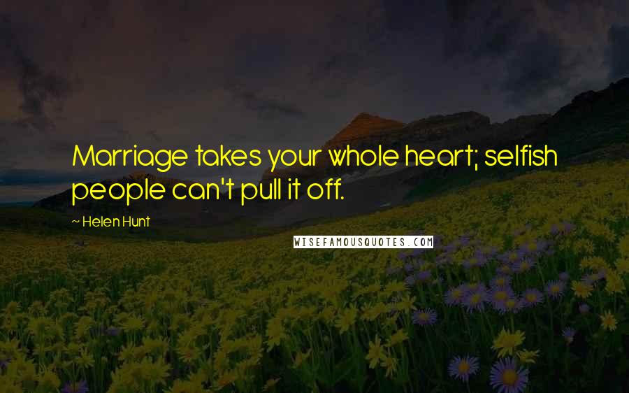 Helen Hunt Quotes: Marriage takes your whole heart; selfish people can't pull it off.