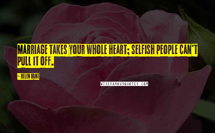 Helen Hunt Quotes: Marriage takes your whole heart; selfish people can't pull it off.