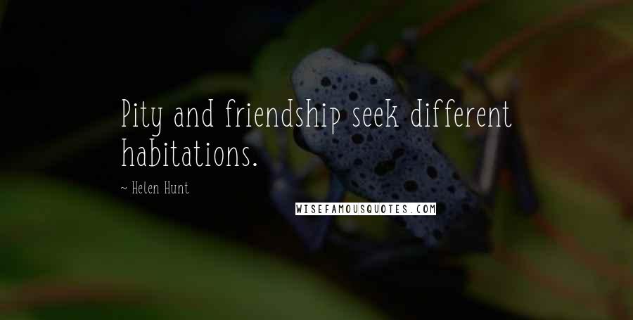 Helen Hunt Quotes: Pity and friendship seek different habitations.