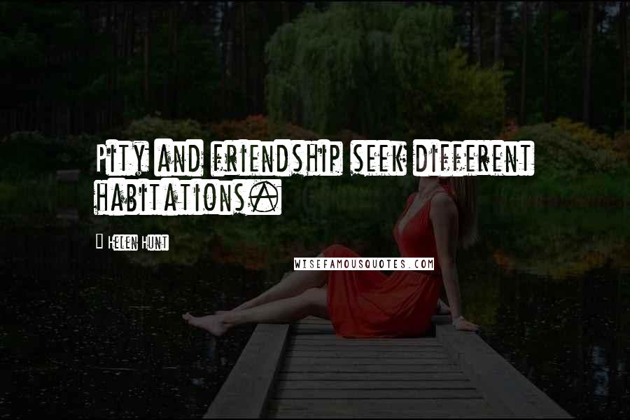 Helen Hunt Quotes: Pity and friendship seek different habitations.