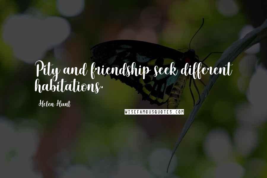 Helen Hunt Quotes: Pity and friendship seek different habitations.