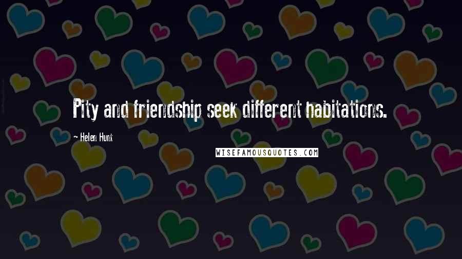 Helen Hunt Quotes: Pity and friendship seek different habitations.