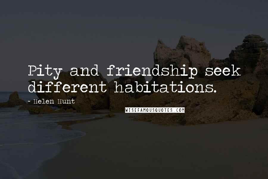 Helen Hunt Quotes: Pity and friendship seek different habitations.