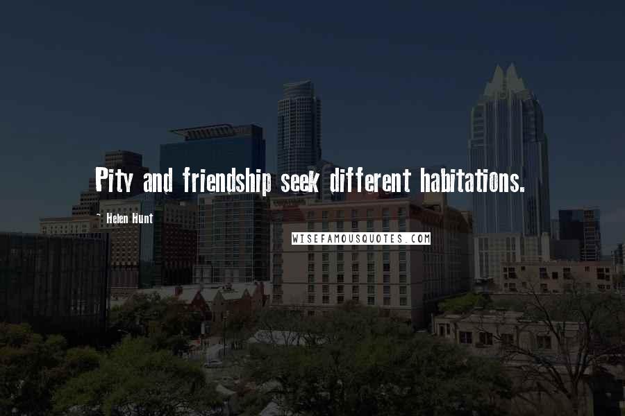 Helen Hunt Quotes: Pity and friendship seek different habitations.