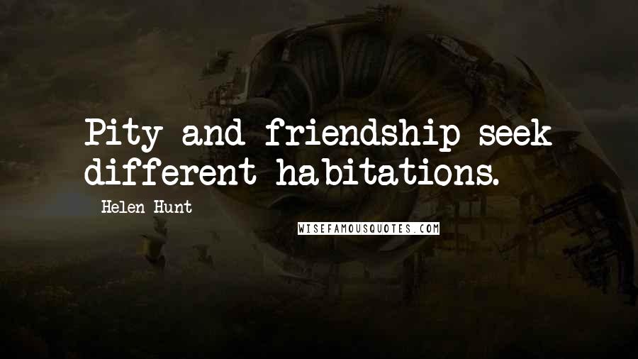 Helen Hunt Quotes: Pity and friendship seek different habitations.