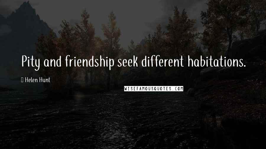 Helen Hunt Quotes: Pity and friendship seek different habitations.