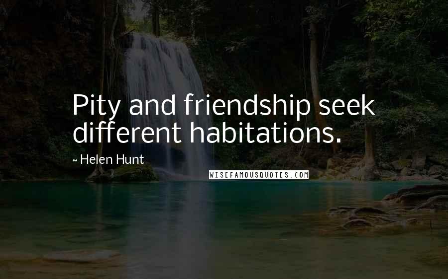 Helen Hunt Quotes: Pity and friendship seek different habitations.