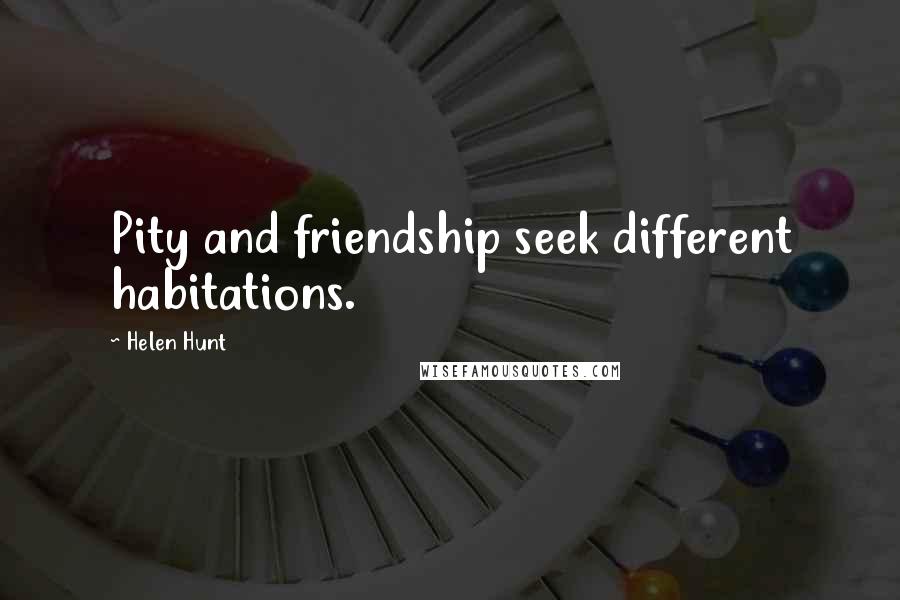 Helen Hunt Quotes: Pity and friendship seek different habitations.
