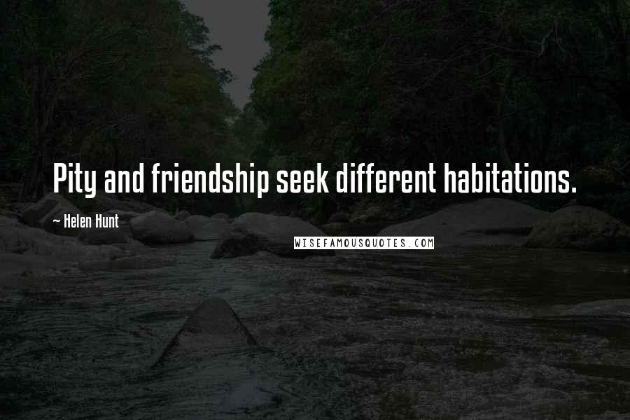 Helen Hunt Quotes: Pity and friendship seek different habitations.