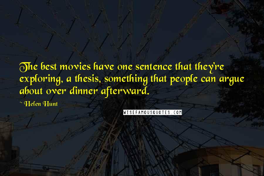Helen Hunt Quotes: The best movies have one sentence that they're exploring, a thesis, something that people can argue about over dinner afterward.