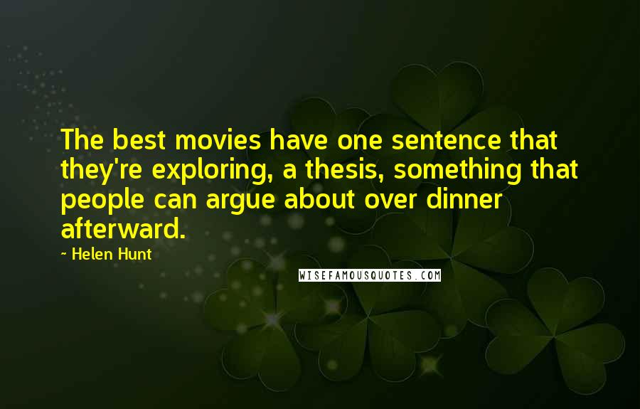 Helen Hunt Quotes: The best movies have one sentence that they're exploring, a thesis, something that people can argue about over dinner afterward.