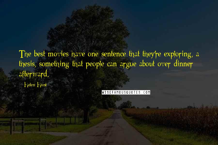 Helen Hunt Quotes: The best movies have one sentence that they're exploring, a thesis, something that people can argue about over dinner afterward.