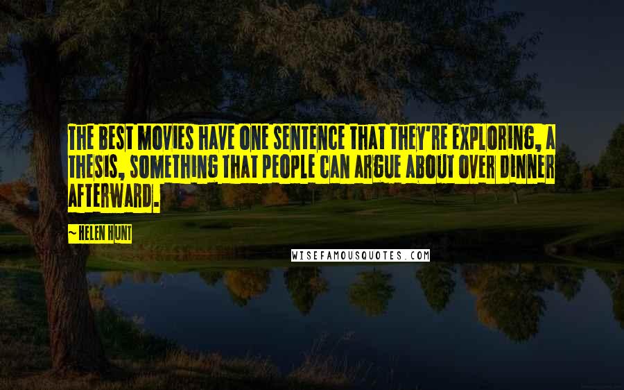 Helen Hunt Quotes: The best movies have one sentence that they're exploring, a thesis, something that people can argue about over dinner afterward.