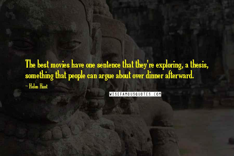 Helen Hunt Quotes: The best movies have one sentence that they're exploring, a thesis, something that people can argue about over dinner afterward.