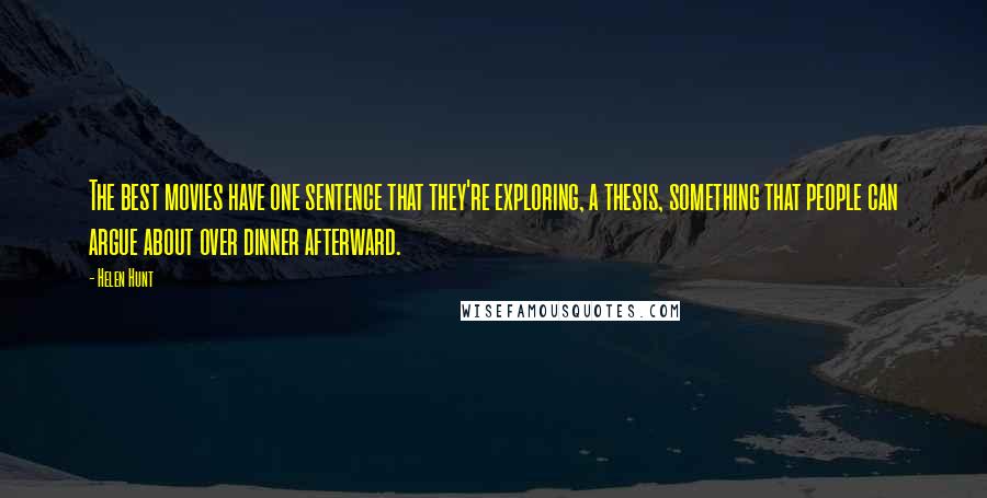 Helen Hunt Quotes: The best movies have one sentence that they're exploring, a thesis, something that people can argue about over dinner afterward.