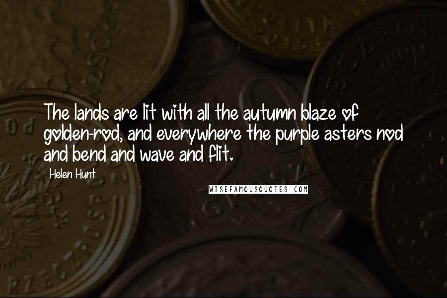 Helen Hunt Quotes: The lands are lit with all the autumn blaze of golden-rod, and everywhere the purple asters nod and bend and wave and flit.