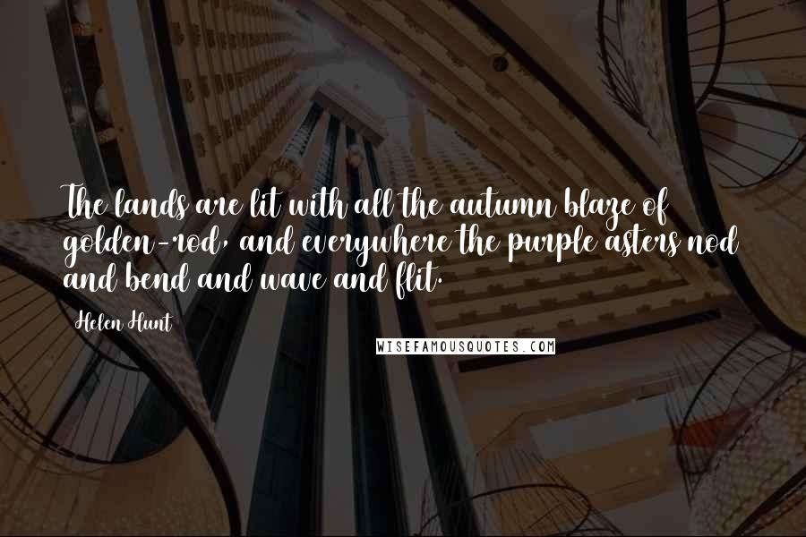Helen Hunt Quotes: The lands are lit with all the autumn blaze of golden-rod, and everywhere the purple asters nod and bend and wave and flit.
