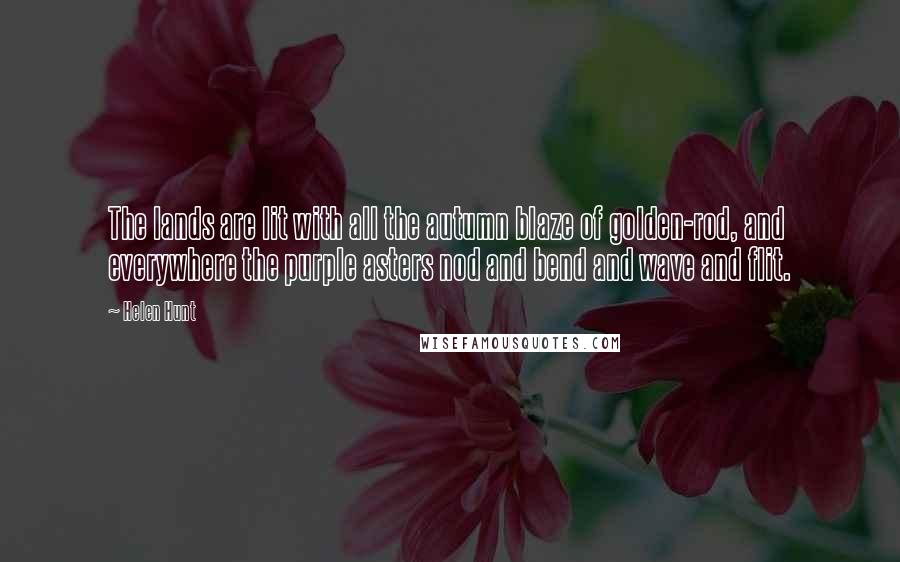 Helen Hunt Quotes: The lands are lit with all the autumn blaze of golden-rod, and everywhere the purple asters nod and bend and wave and flit.