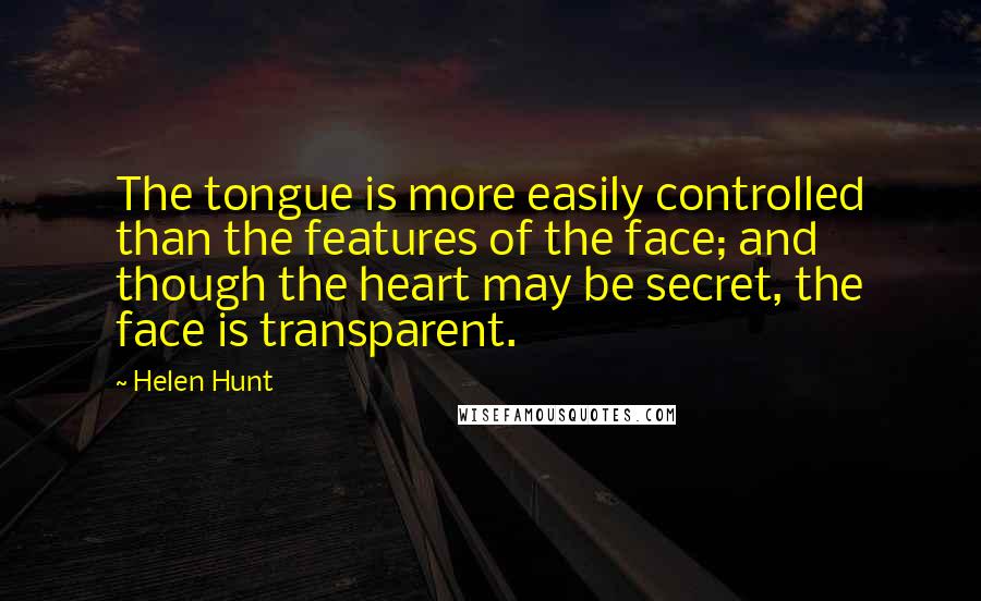 Helen Hunt Quotes: The tongue is more easily controlled than the features of the face; and though the heart may be secret, the face is transparent.