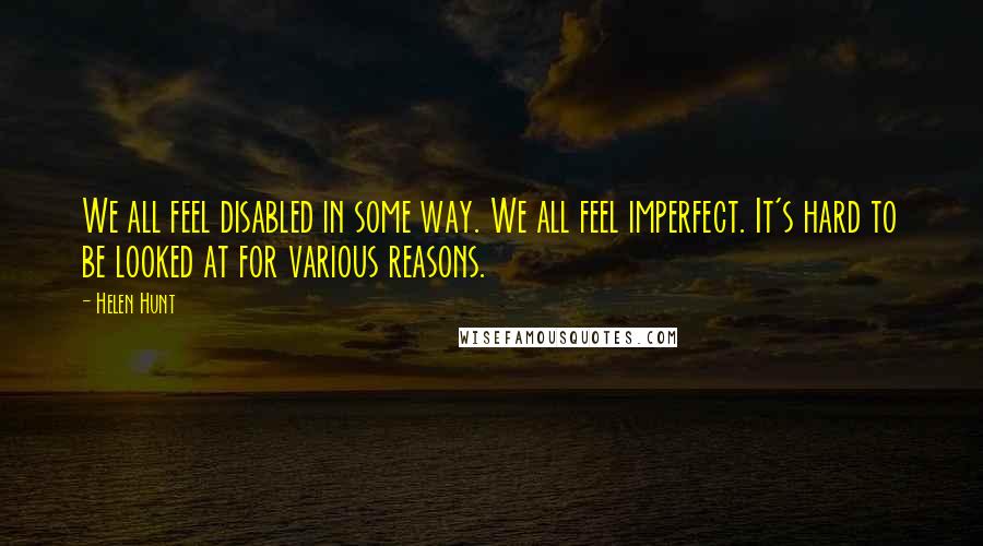 Helen Hunt Quotes: We all feel disabled in some way. We all feel imperfect. It's hard to be looked at for various reasons.