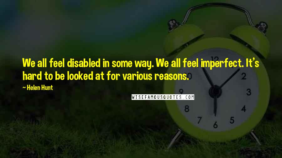 Helen Hunt Quotes: We all feel disabled in some way. We all feel imperfect. It's hard to be looked at for various reasons.