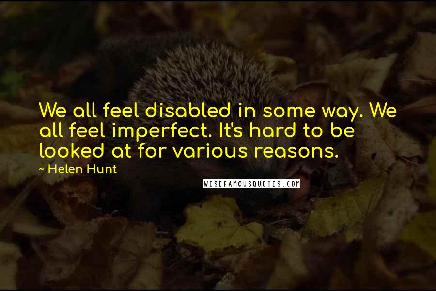 Helen Hunt Quotes: We all feel disabled in some way. We all feel imperfect. It's hard to be looked at for various reasons.