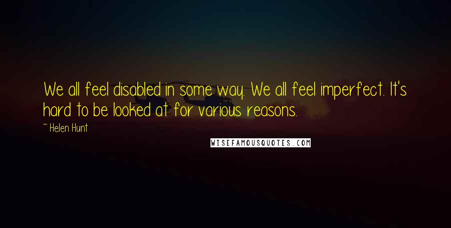 Helen Hunt Quotes: We all feel disabled in some way. We all feel imperfect. It's hard to be looked at for various reasons.